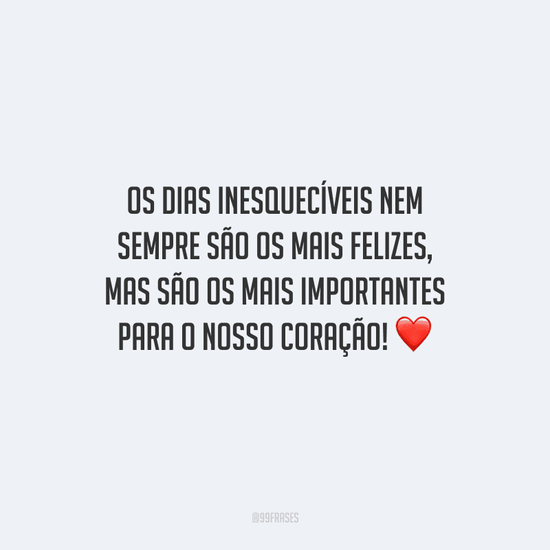 Os dias inesquecíveis nem sempre são os mais felizes, mas são os mais importantes para o nosso coração! 