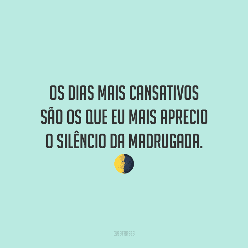 Os dias mais cansativos são os que eu mais aprecio o silêncio da madrugada.