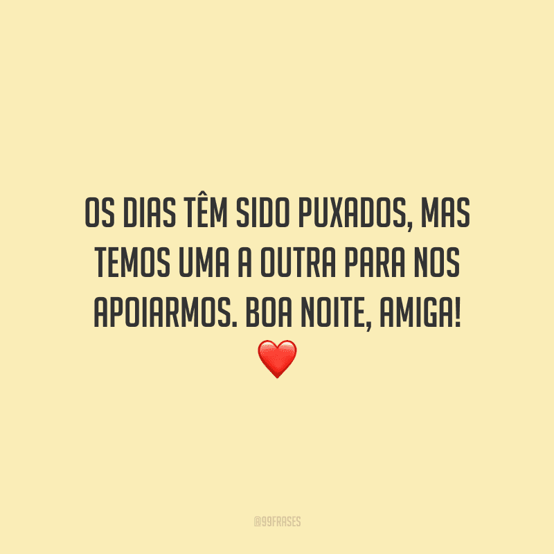 Os dias têm sido puxados, mas temos uma a outra para nos apoiarmos. Boa noite, amiga!