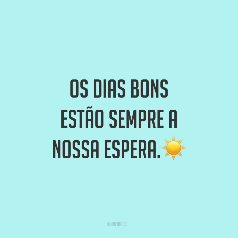 Os dias bons estão sempre a nossa espera.