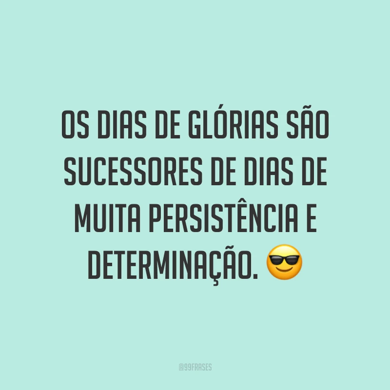 Os dias de glórias são sucessores de dias de muita persistência e determinação. 😎