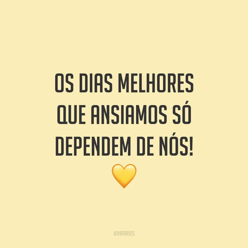 Os dias melhores que ansiamos só dependem de nós! 💛