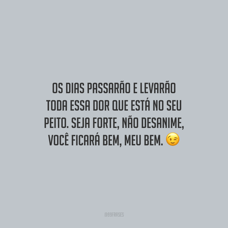 Os dias passarão e levarão toda essa dor que está no seu peito. Seja forte, não desanime, você ficará bem, meu bem.