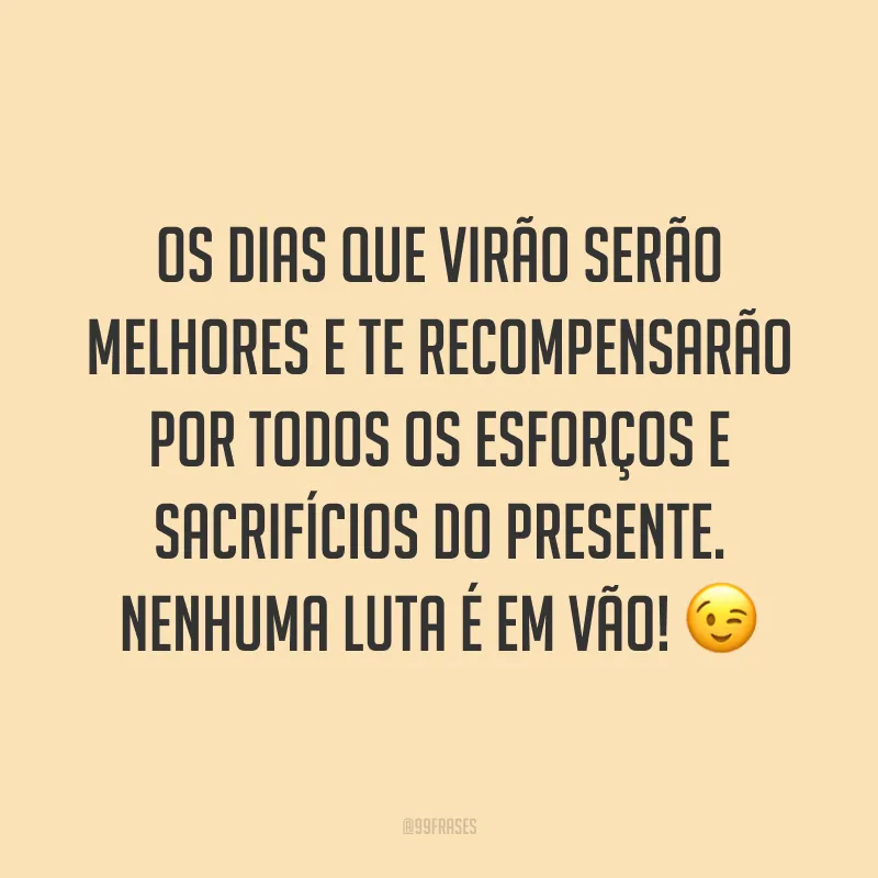 Os dias que virão serão melhores e te recompensarão por todos os esforços e sacrifícios do presente. Nenhuma luta é em vão! 😉