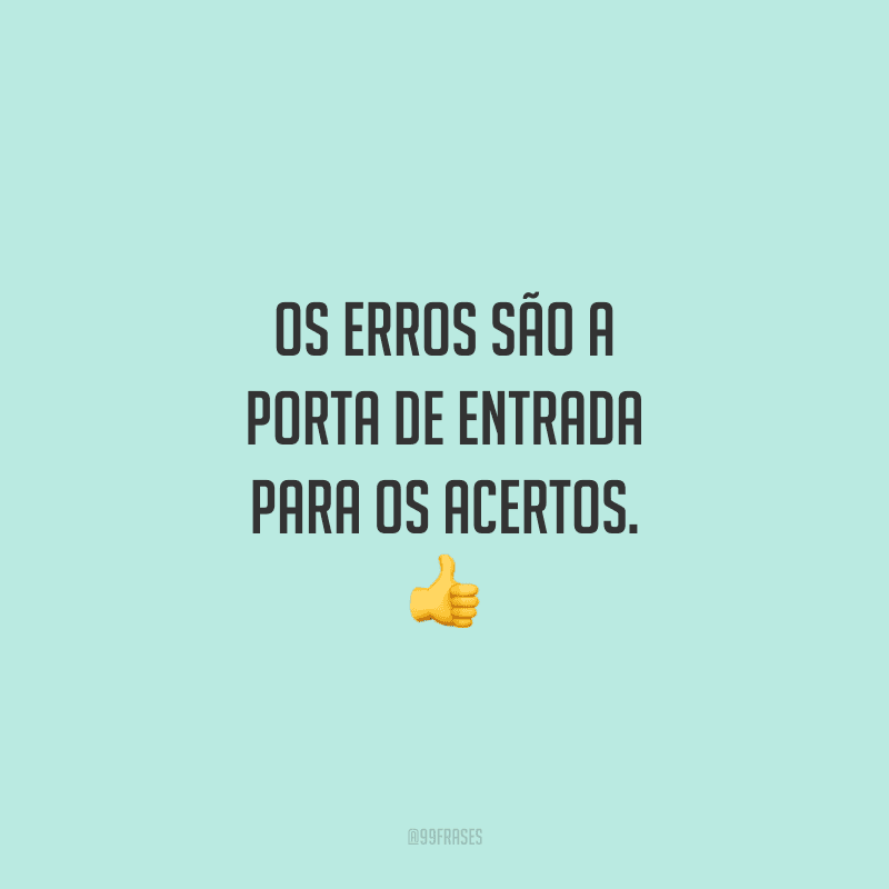Os erros são a porta de entrada para os acertos.