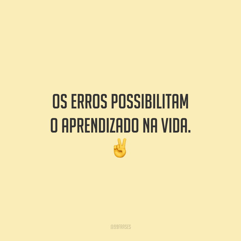 Os erros possibilitam o aprendizado na vida.