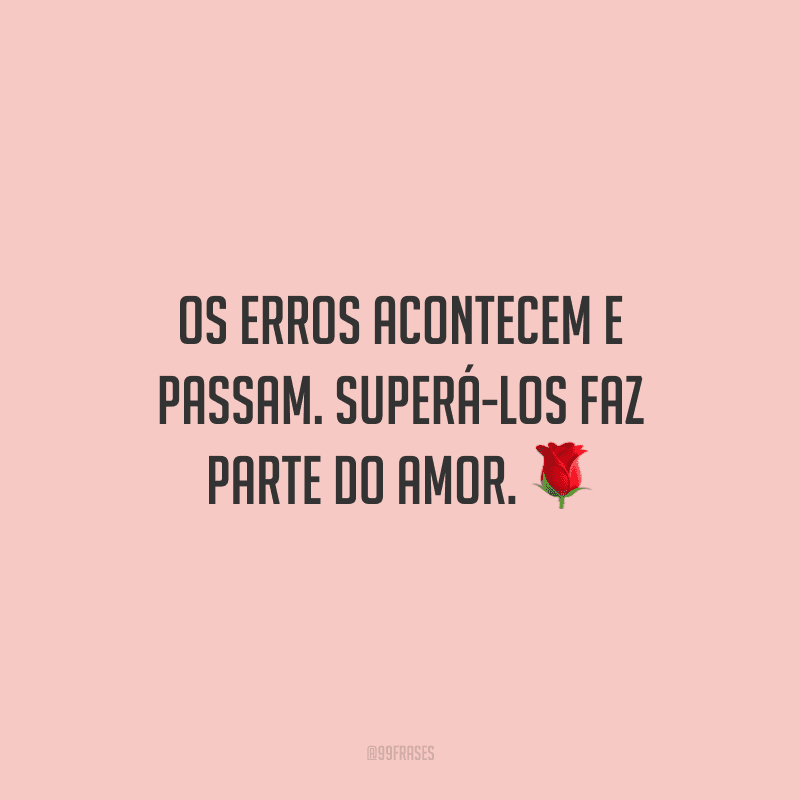 Os erros acontecem e passam. Superá-los faz parte do amor.