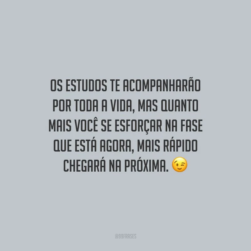 Os estudos te acompanharão por toda a vida, mas quanto mais você se esforçar na fase que está agora, mais rápido chegará na próxima.