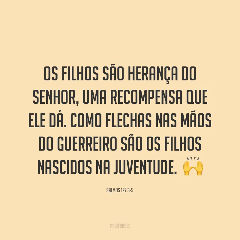 Os filhos são herança do Senhor, uma recompensa que ele dá. Como flechas nas mãos do guerreiro são os filhos nascidos na juventude. ?