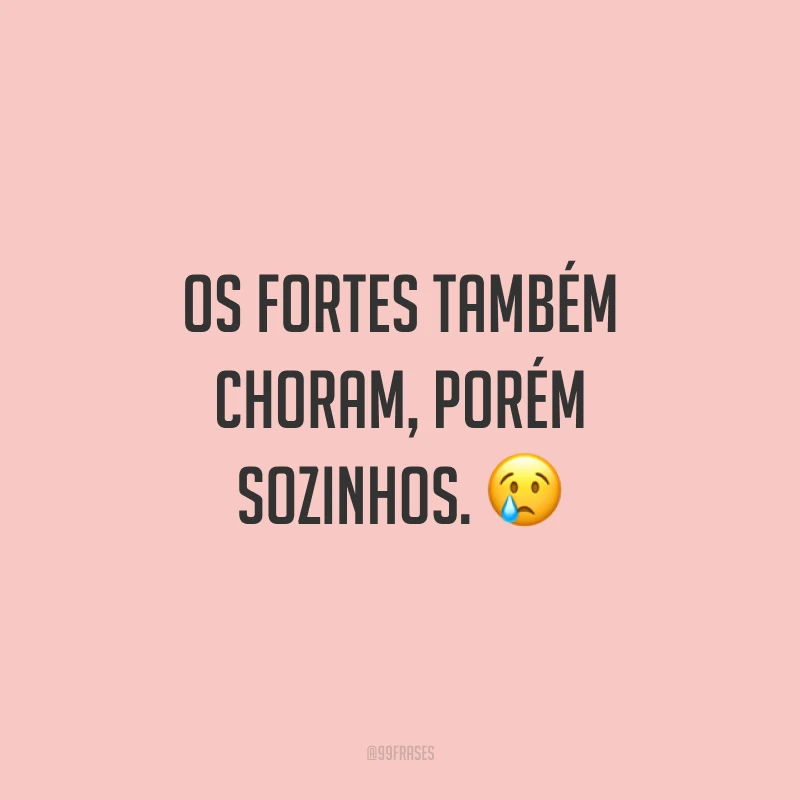 Os fortes também choram, porém sozinhos. ?