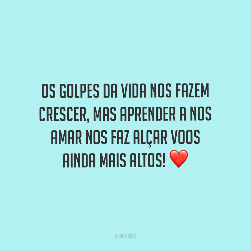 Os golpes da vida nos fazem crescer, mas aprender a nos amar nos faz alçar voos ainda mais altos!