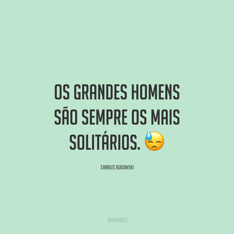 Os grandes homens são sempre os mais solitários.