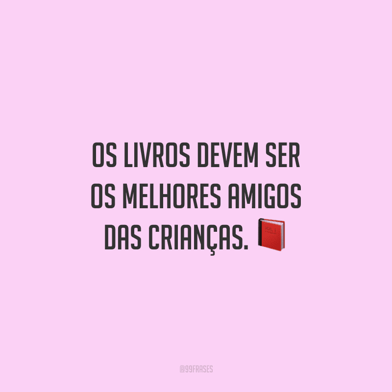 Os livros devem ser os melhores amigos das crianças.