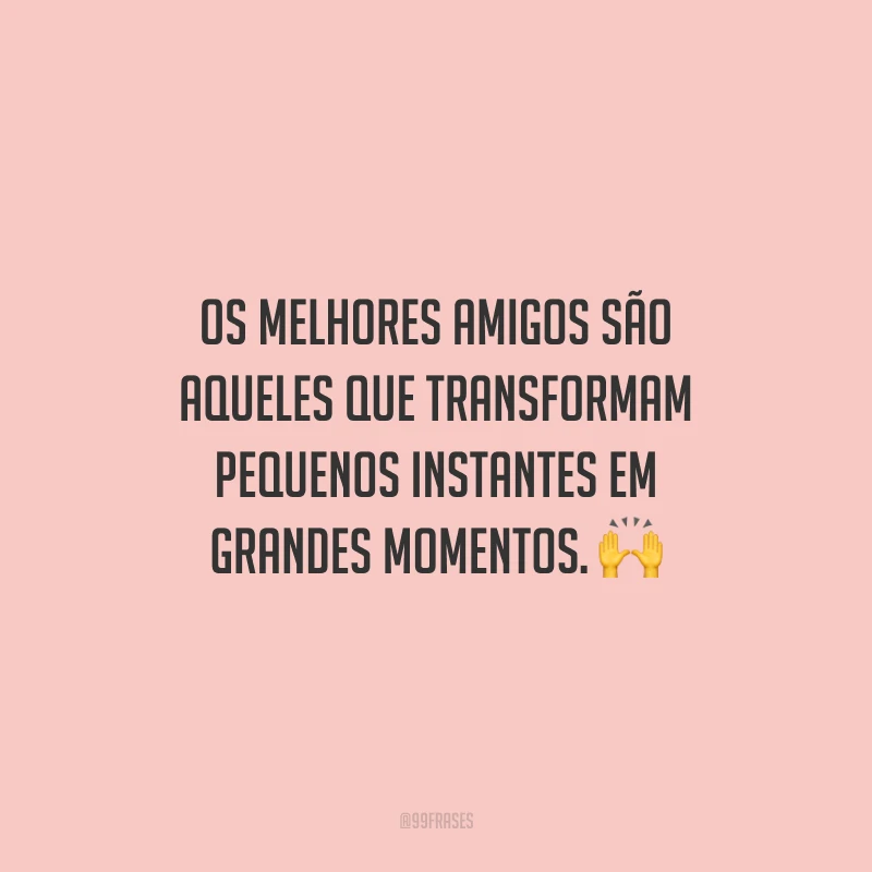 Os melhores amigos são aqueles que transformam pequenos instantes em grandes momentos.