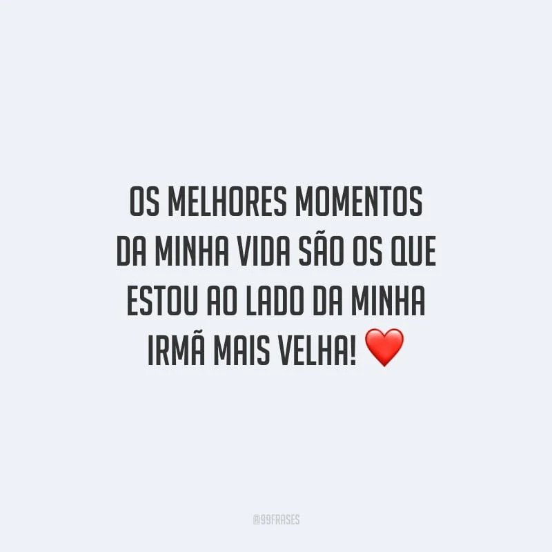 Os melhores momentos da minha vida são os que estou ao lado da minha irmã mais velha!
