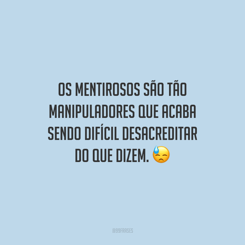 Os mentirosos são tão manipuladores que acaba sendo difícil desacreditar do que dizem. 