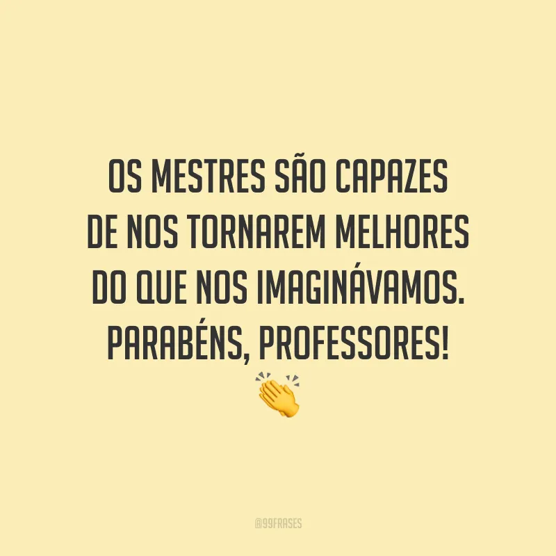 Os mestres são capazes de nos tornarem melhores do que nos imaginávamos. Parabéns, professores!