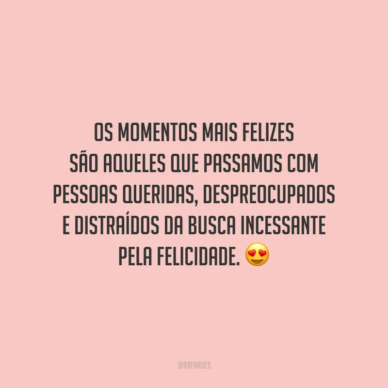 Os momentos mais felizes são aqueles que passamos com pessoas queridas, despreocupados e distraídos da busca incessante pela felicidade.