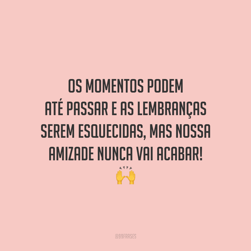 Os momentos podem até passar e as lembranças serem esquecidas, mas nossa amizade nunca vai acabar!