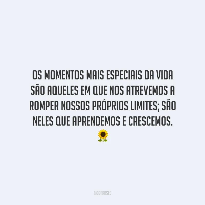 Os momentos mais especiais da vida são aqueles em que nos atrevemos a romper nossos próprios limites; são neles que aprendemos e crescemos.