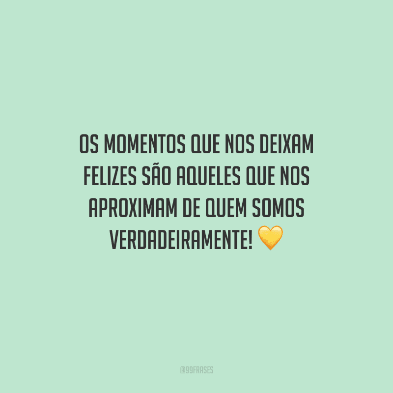 Os momentos que nos deixam felizes são aqueles que nos aproximam de quem somos verdadeiramente! 