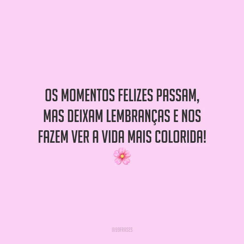 Os momentos felizes passam, mas deixam lembranças e nos fazem ver a vida mais colorida!