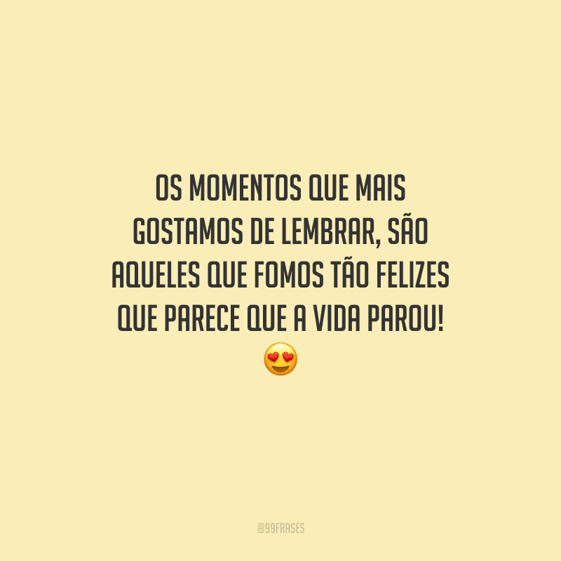 Os momentos que mais gostamos de lembrar, são aqueles que fomos tão felizes que parece que a vida parou! 