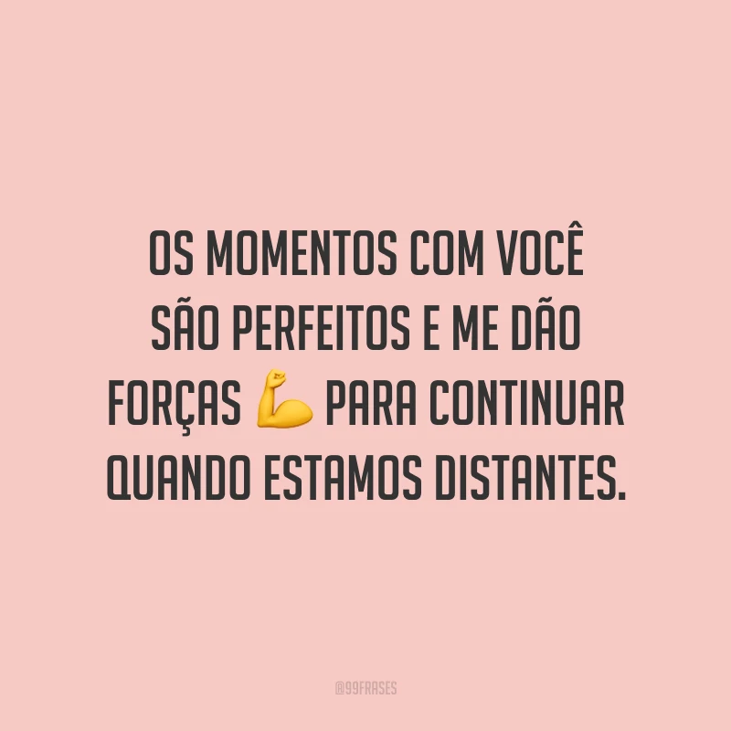Os momentos com você são perfeitos e me dão forças para continuar quando estamos distantes.