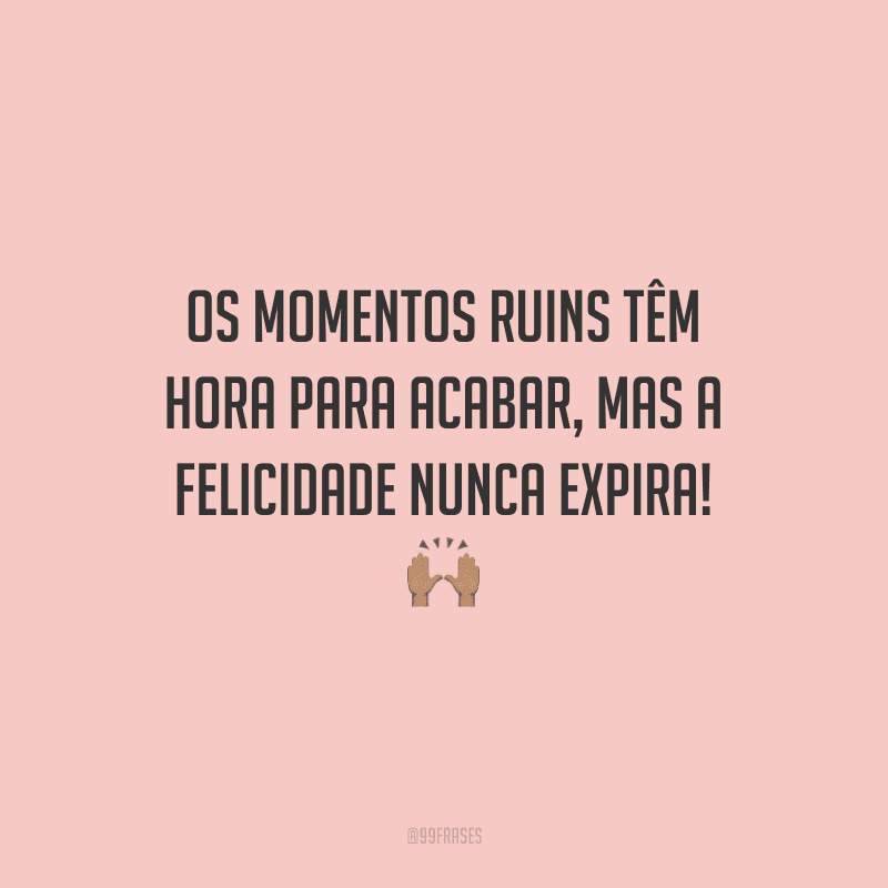 Os momentos ruins têm hora para acabar, mas a felicidade nunca expira!