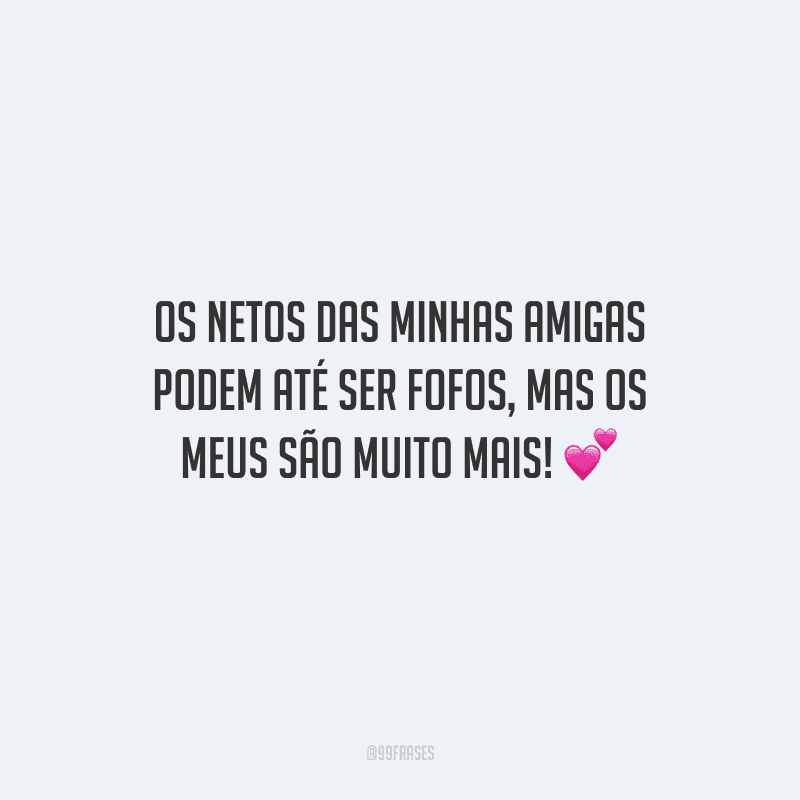 Os netos das minhas amigas podem até ser fofos, mas os meus são muito mais!