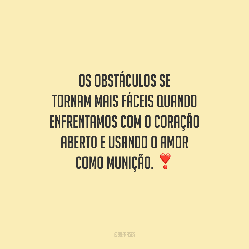 Os obstáculos se tornam mais fáceis quando enfrentamos com o coração aberto e usando o amor como munição. 