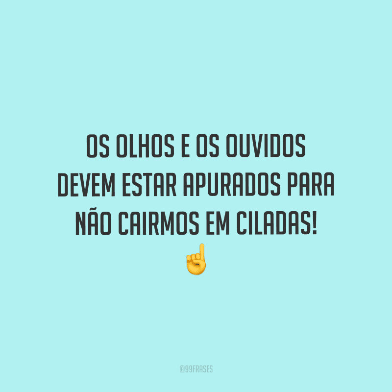 Os olhos e os ouvidos devem estar apurados para não cairmos em ciladas!