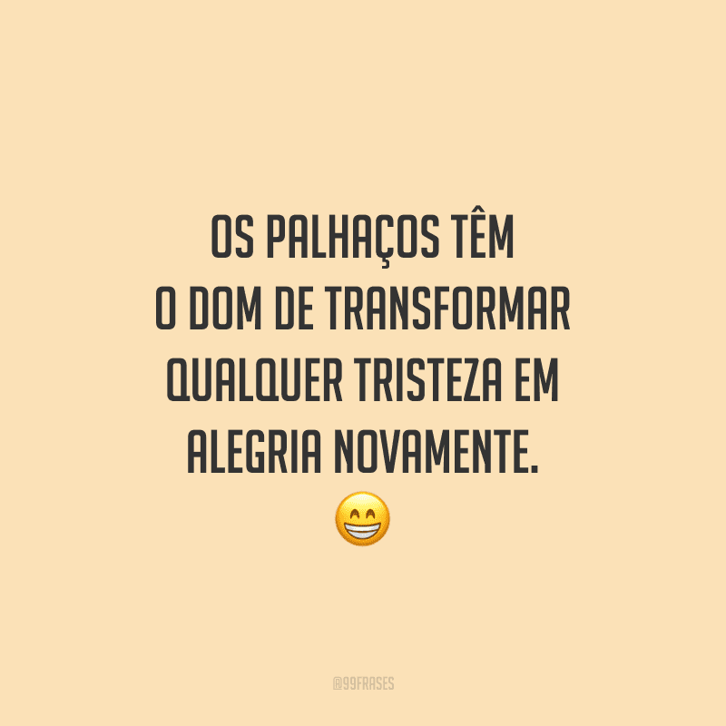 Os palhaços têm o dom de transformar qualquer tristeza em alegria novamente.