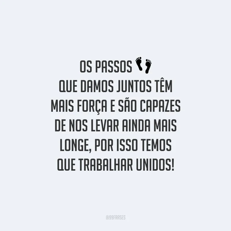 Os passos que damos juntos têm mais força e são capazes de nos levar ainda mais longe, por isso temos que trabalhar unidos!