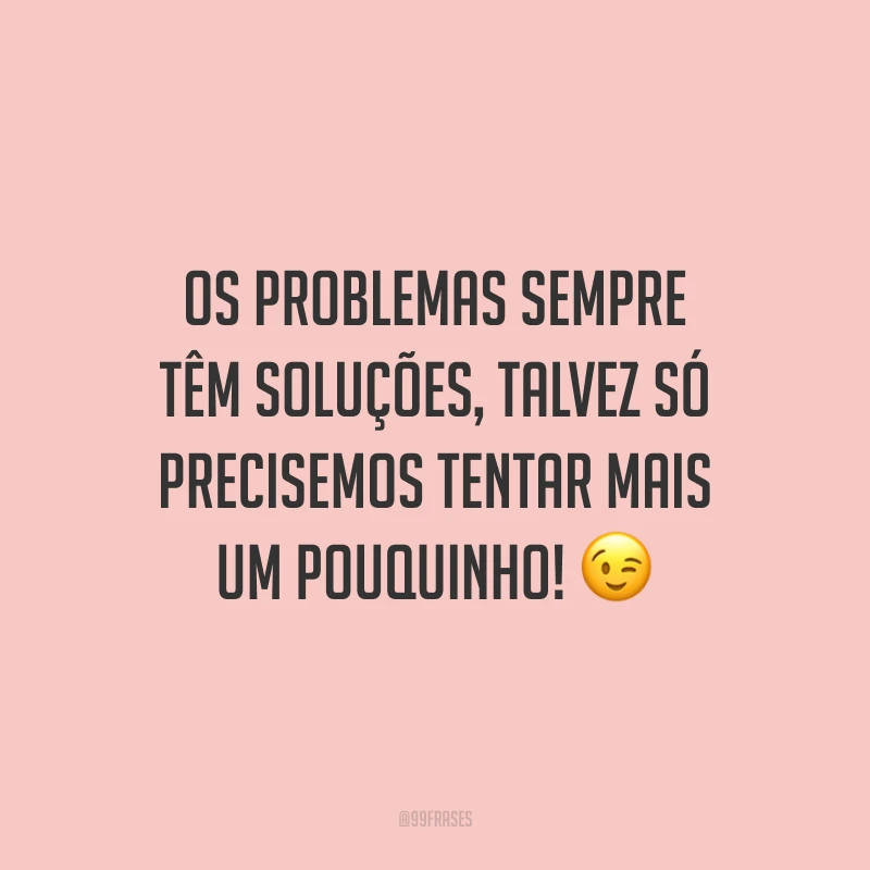 Os problemas sempre têm soluções, talvez só precisemos tentar mais um pouquinho! 😉