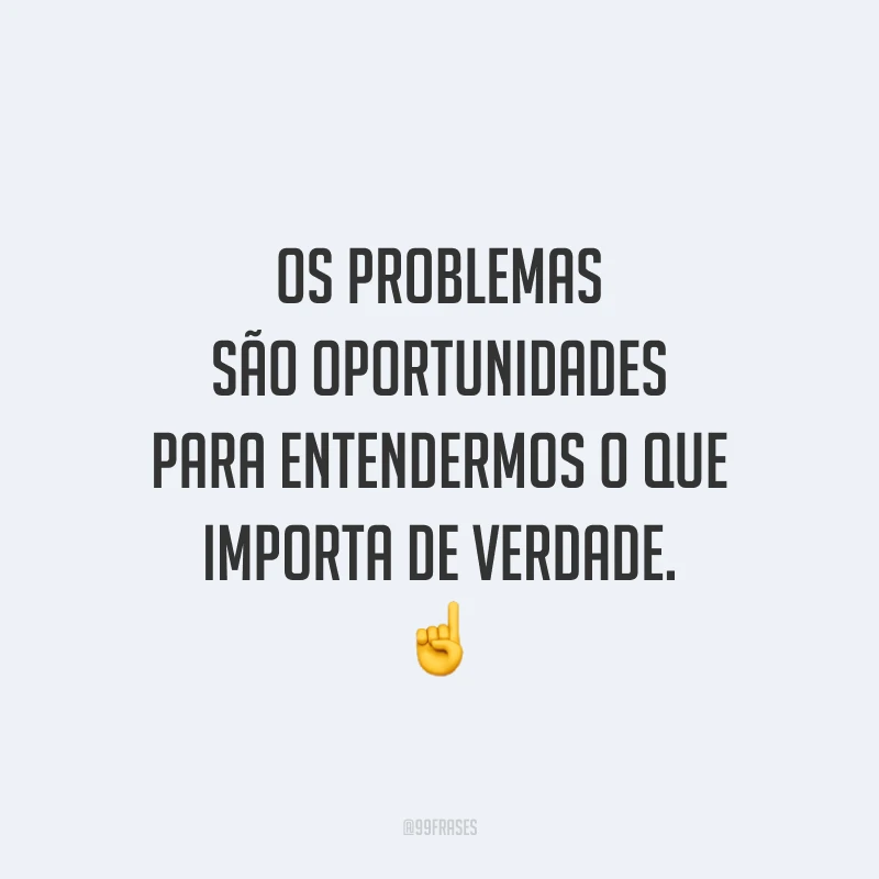 Os problemas são oportunidades para entendermos o que importa de verdade.