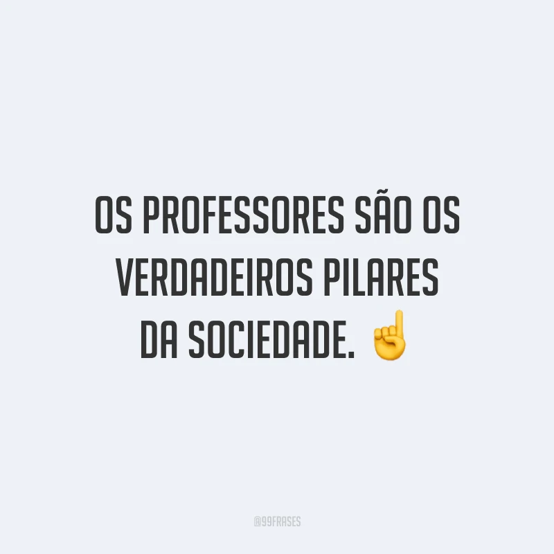 Os professores são os verdadeiros pilares da sociedade.