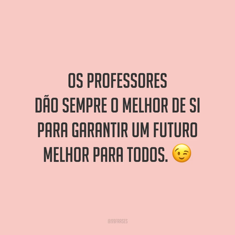 Os professores dão sempre o melhor de si para garantir um futuro melhor para todos. 