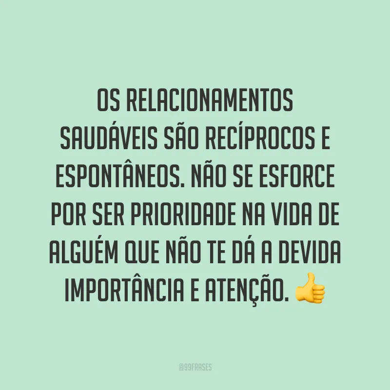 Os relacionamentos saudáveis são recíprocos e espontâneos. Não se esforce por ser prioridade na vida de alguém que não te dá a devida importância e atenção. 👍