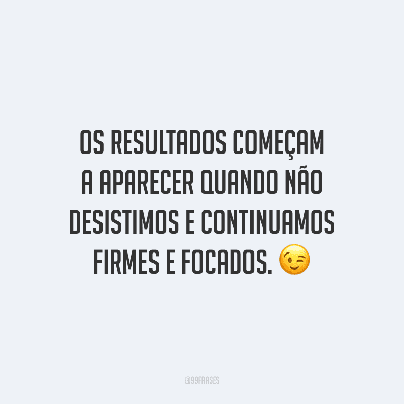 Os resultados começam a aparecer quando não desistimos e continuamos firmes e focados.