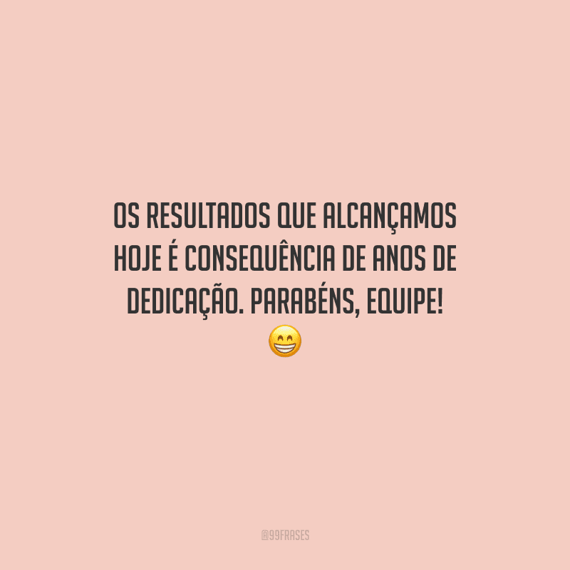 Os resultados que alcançamos hoje é consequência de anos de dedicação. Parabéns, equipe! 