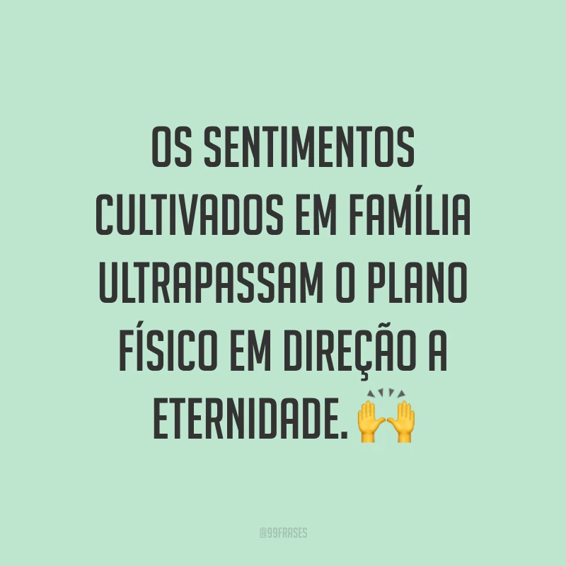 Os sentimentos cultivados em família ultrapassam o plano físico em direção a eternidade. ?