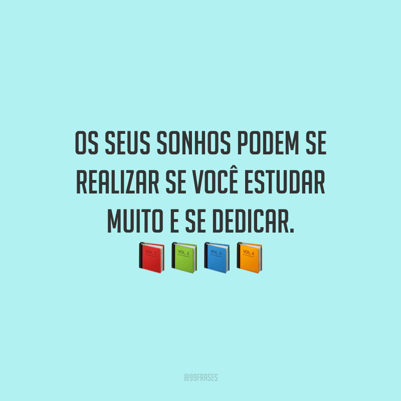 Os seus sonhos podem se realizar se você estudar muito e se dedicar.