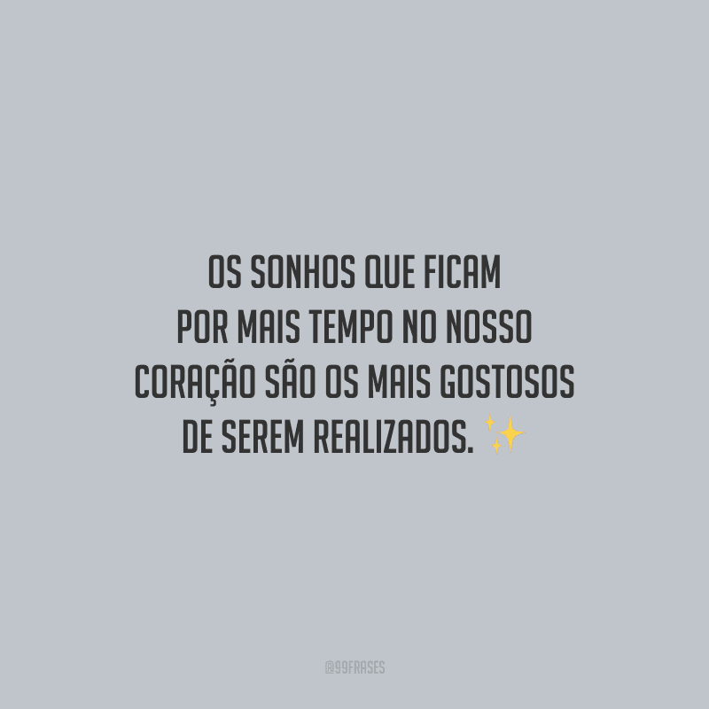 Os sonhos que ficam por mais tempo no nosso coração são os mais gostosos de serem realizados.