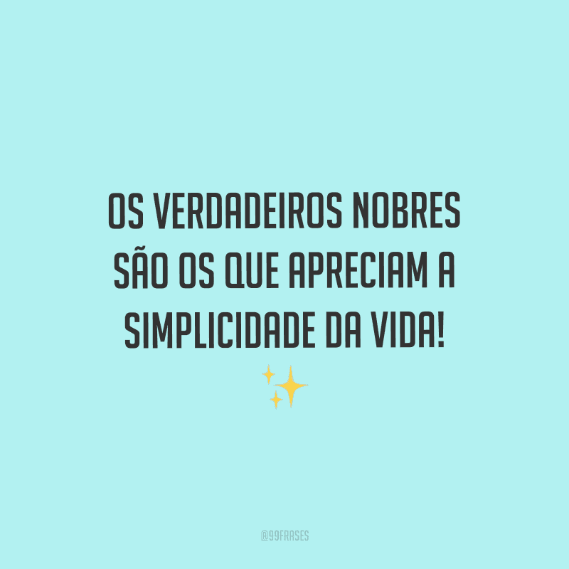 Os verdadeiros nobres são os que apreciam a simplicidade da vida!