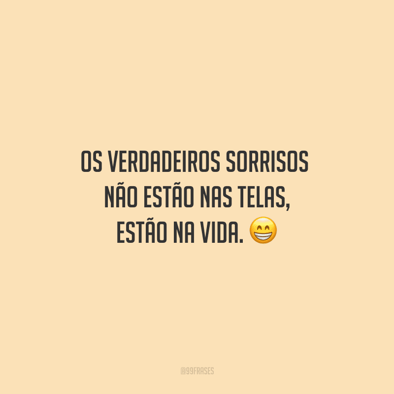 Os verdadeiros sorrisos não estão nas telas, estão na vida.