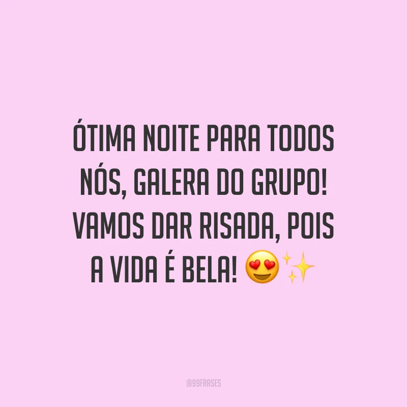 Ótima noite para todos nós, galera do grupo! Vamos dar risada, pois a vida é bela!