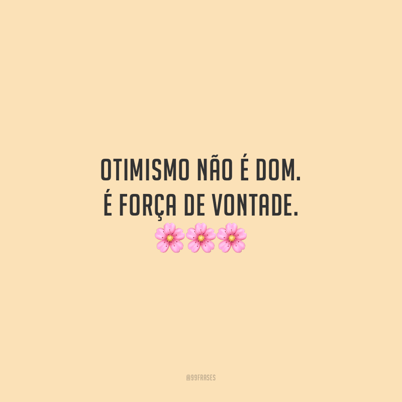 Otimismo não é dom. É força de vontade. 