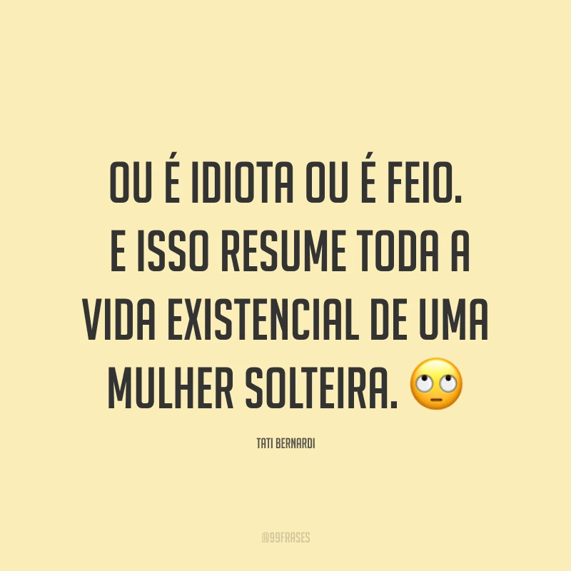 Ou é idiota ou é feio. E isso resume toda a vida existencial de uma mulher solteira. ?