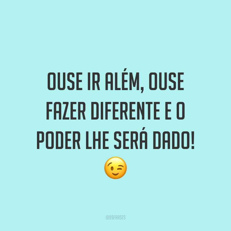Ouse ir além, ouse fazer diferente e o poder lhe será dado! ?